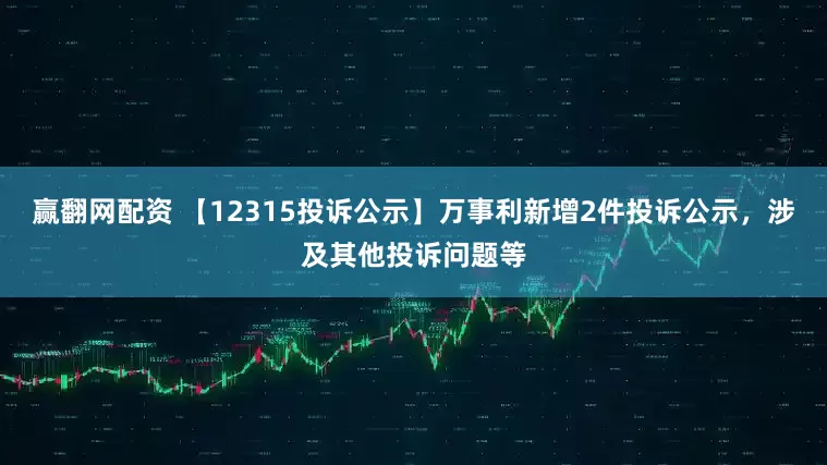 赢翻网配资 【12315投诉公示】万事利新增2件投诉公示，涉及其他投诉问题等