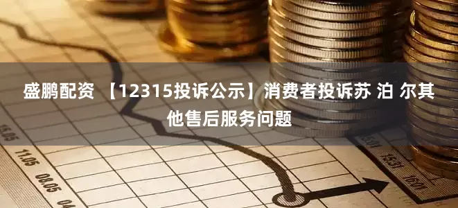 盛鹏配资 【12315投诉公示】消费者投诉苏 泊 尔其他售后服务问题