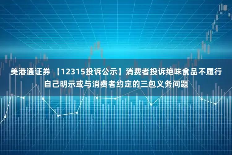 美港通证券 【12315投诉公示】消费者投诉绝味食品不履行自己明示或与消费者约定的三包义务问题