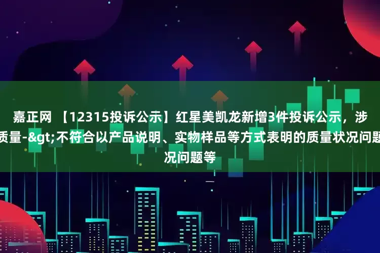 嘉正网 【12315投诉公示】红星美凯龙新增3件投诉公示，涉及质量->不符合以产品说明、实物样品等方式表明的质量状况问题等