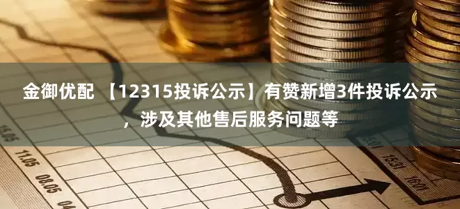 金御优配 【12315投诉公示】有赞新增3件投诉公示，涉及其他售后服务问题等