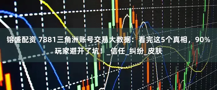 镕盛配资 7881三角洲账号交易大数据：看完这5个真相，90%玩家避开了坑！_信任_纠纷_皮肤