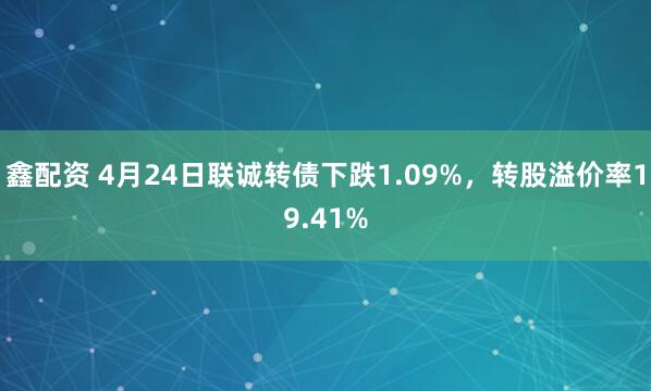 鑫配资 4月24日联诚转债下跌1.09%，转股溢价率19.41%