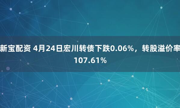 新宝配资 4月24日宏川转债下跌0.06%，转股溢价率107.61%