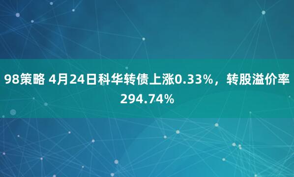 98策略 4月24日科华转债上涨0.33%，转股溢价率294.74%