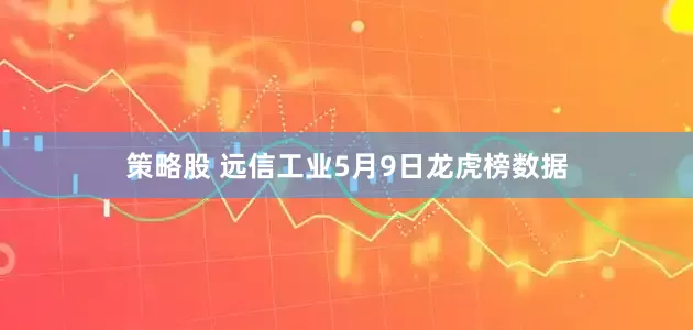 策略股 远信工业5月9日龙虎榜数据