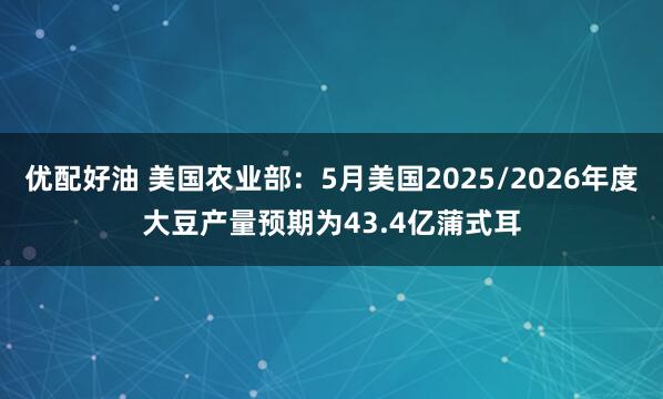 优配好油 美国农业部：5月美国2025/2026年度大豆产量预期为43.4亿蒲式耳