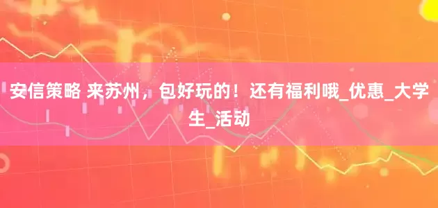 安信策略 来苏州，包好玩的！还有福利哦_优惠_大学生_活动