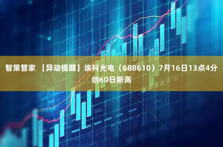 智策管家 【异动提醒】埃科光电（688610）7月16日13点4分创60日新高
