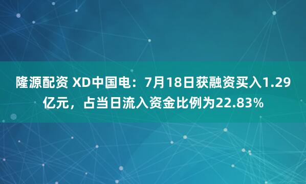 隆源配资 XD中国电：7月18日获融资买入1.29亿元，占当日流入资金比例为22.83%