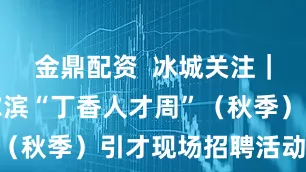 金鼎配资  冰城关注｜黑龙江哈尔滨“丁香人才周”（秋季）引才现场招聘活动启幕