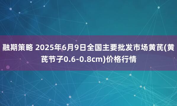 融期策略 2025年6月9日全国主要批发市场黄芪(黄芪节子0.6-0.8cm)价格行情