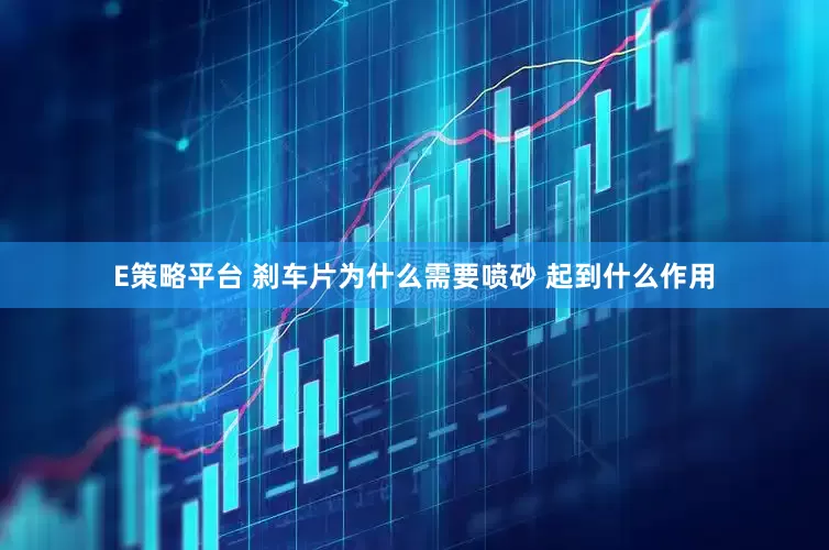 E策略平台 刹车片为什么需要喷砂 起到什么作用